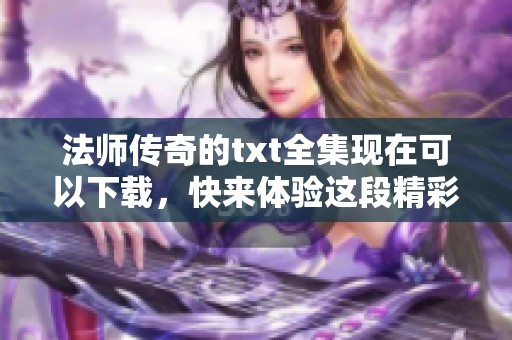 法师传奇的txt全集现在可以下载，快来体验这段精彩的故事！