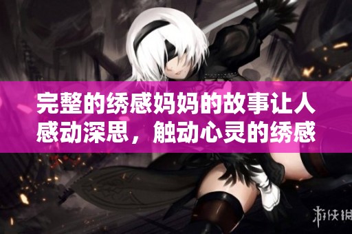完整的绣感妈妈的故事让人感动深思，触动心灵的绣感真情在这里展现