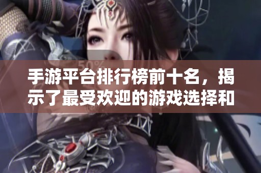 手游平台排行榜前十名，揭示了最受欢迎的游戏选择和趋势