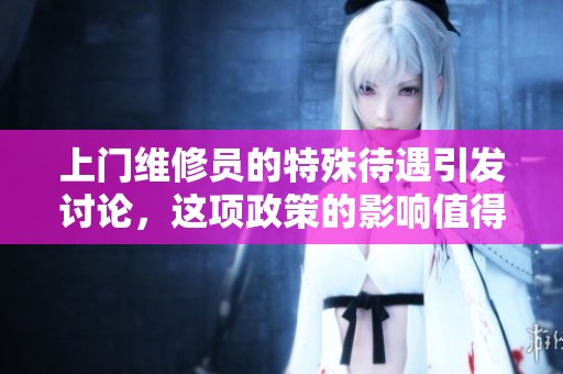 上门维修员的特殊待遇引发讨论，这项政策的影响值得关注
