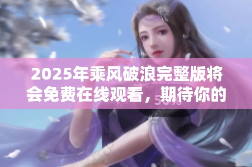 2025年乘风破浪完整版将会免费在线观看，期待你的到来！