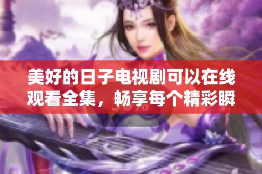 美好的日子电视剧可以在线观看全集，畅享每个精彩瞬间的故事。