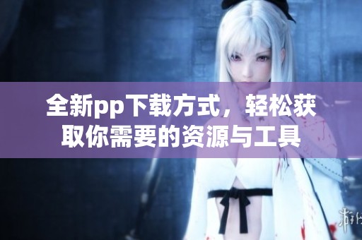 全新pp下载方式，轻松获取你需要的资源与工具