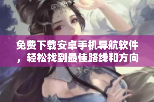 免费下载安卓手机导航软件，轻松找到最佳路线和方向