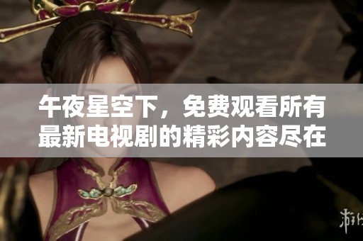 午夜星空下，免费观看所有最新电视剧的精彩内容尽在此处