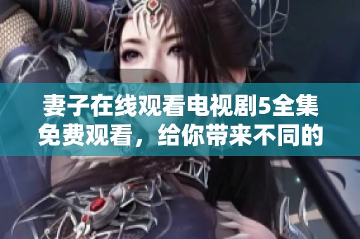 妻子在线观看电视剧5全集免费观看，给你带来不同的观看体验。
