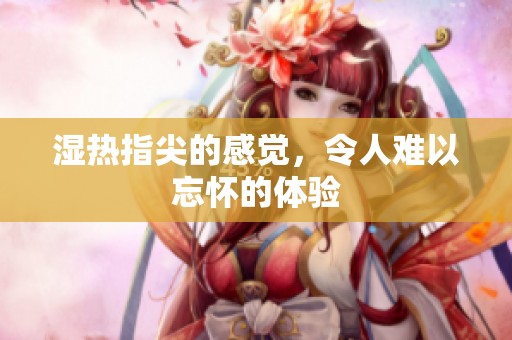 湿热指尖的感觉，令人难以忘怀的体验