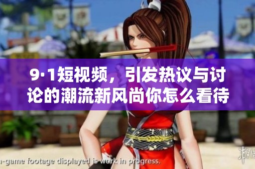 9·1短视频，引发热议与讨论的潮流新风尚你怎么看待呢