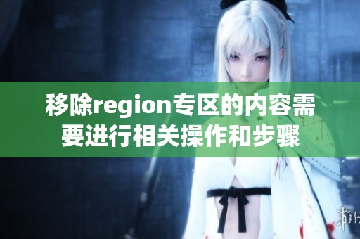 移除region专区的内容需要进行相关操作和步骤