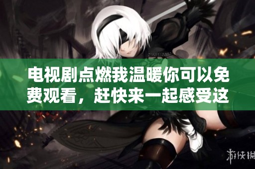 电视剧点燃我温暖你可以免费观看，赶快来一起感受这部精彩剧集吧