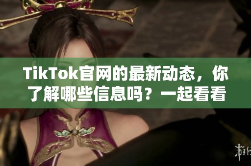 TikTok官网的最新动态，你了解哪些信息吗？一起看看官网的新变化吧！