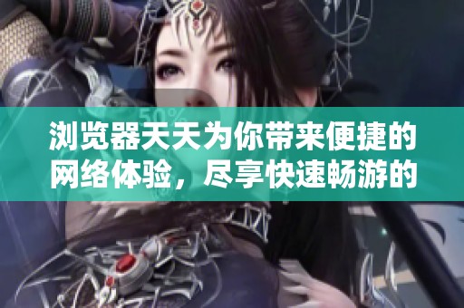 浏览器天天为你带来便捷的网络体验，尽享快速畅游的乐趣。