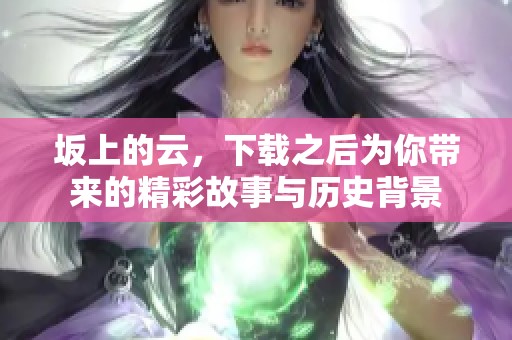坂上的云，下载之后为你带来的精彩故事与历史背景