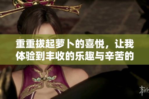 重重拔起萝卜的喜悦，让我体验到丰收的乐趣与辛苦的结合