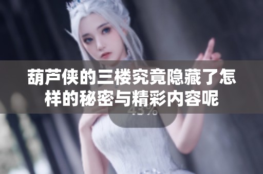 葫芦侠的三楼究竟隐藏了怎样的秘密与精彩内容呢