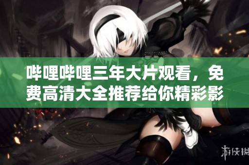 哔哩哔哩三年大片观看，免费高清大全推荐给你精彩影视！