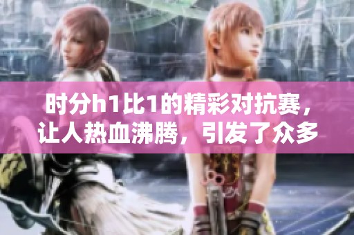 时分h1比1的精彩对抗赛，让人热血沸腾，引发了众多话题讨论。