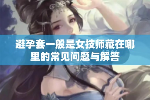 避孕套一般是女技师藏在哪里的常见问题与解答
