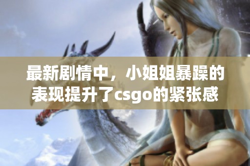 最新剧情中，小姐姐暴躁的表现提升了csgo的紧张感