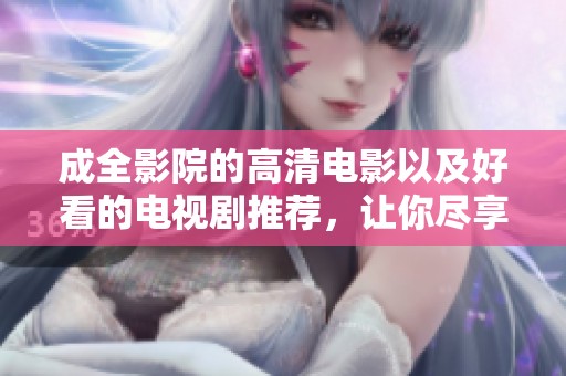 成全影院的高清电影以及好看的电视剧推荐，让你尽享视听盛宴