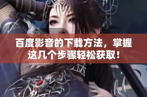百度影音的下载方法，掌握这几个步骤轻松获取！