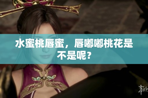 水蜜桃唇蜜，唇嘟嘟桃花是不是呢？