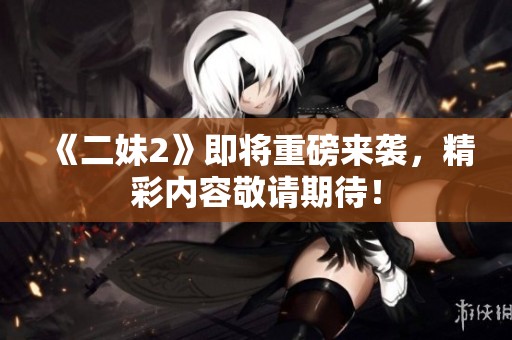 《二妹2》即将重磅来袭，精彩内容敬请期待！