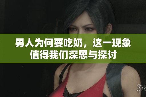 男人为何要吃奶，这一现象值得我们深思与探讨