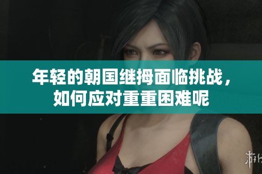 年轻的朝国继拇面临挑战，如何应对重重困难呢
