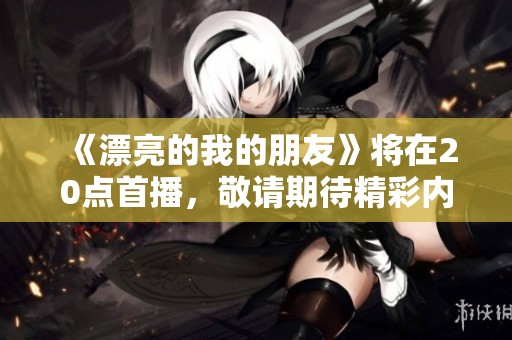 《漂亮的我的朋友》将在20点首播，敬请期待精彩内容的呈现！