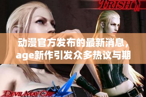 动漫官方发布的最新消息，age新作引发众多热议与期待