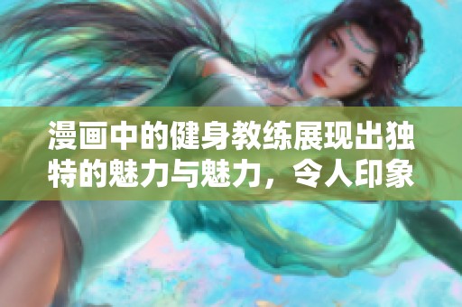 漫画中的健身教练展现出独特的魅力与魅力，令人印象深刻的形象形成