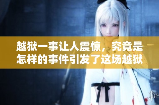 越狱一事让人震惊，究竟是怎样的事件引发了这场越狱的风波呢