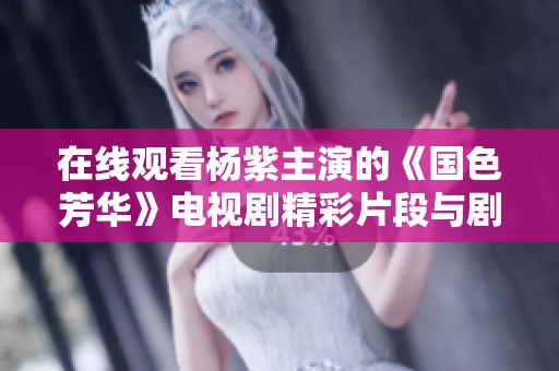 在线观看杨紫主演的《国色芳华》电视剧精彩片段与剧情解析
