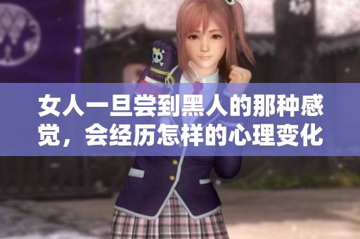 女人一旦尝到黑人的那种感觉，会经历怎样的心理变化呢