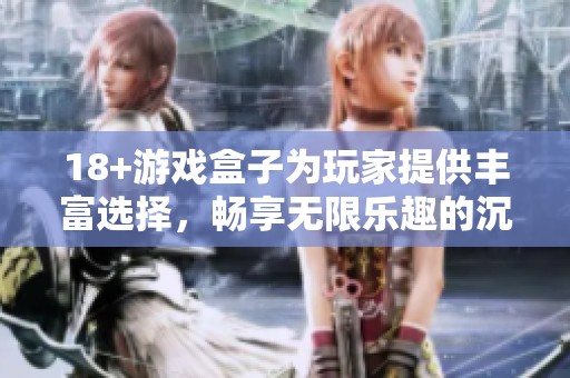 18+游戏盒子为玩家提供丰富选择，畅享无限乐趣的沉浸式体验