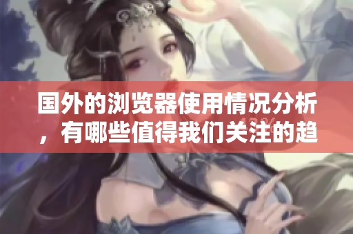 国外的浏览器使用情况分析，有哪些值得我们关注的趋势与变化