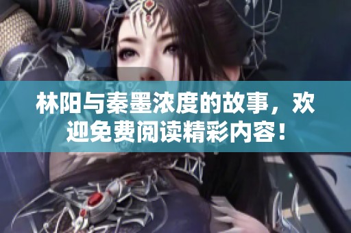 林阳与秦墨浓度的故事，欢迎免费阅读精彩内容！