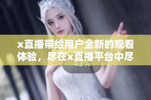 x直播带给用户全新的观看体验，尽在x直播平台中尽情享受精彩内容