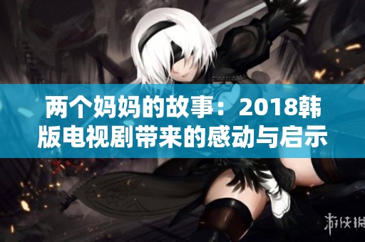 两个妈妈的故事：2018韩版电视剧带来的感动与启示
