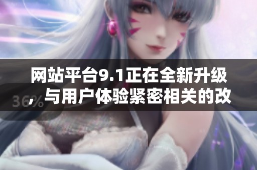 网站平台9.1正在全新升级，与用户体验紧密相关的改进即将上线