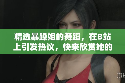 精选暴躁姐的舞蹈，在B站上引发热议，快来欣赏她的精彩表演！