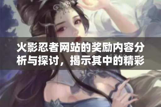 火影忍者网站的奖励内容分析与探讨，揭示其中的精彩与魅力
