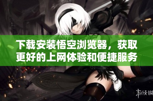 下载安装悟空浏览器，获取更好的上网体验和便捷服务