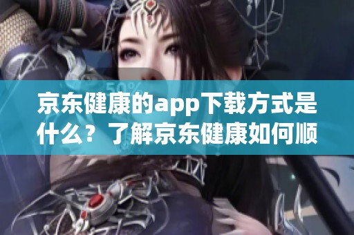 京东健康的app下载方式是什么？了解京东健康如何顺利下载安装。