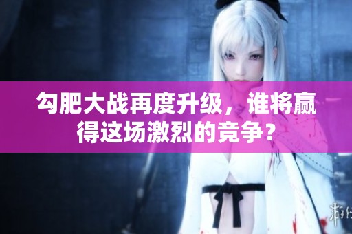 勾肥大战再度升级，谁将赢得这场激烈的竞争？