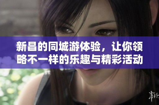 新昌的同城游体验，让你领略不一样的乐趣与精彩活动