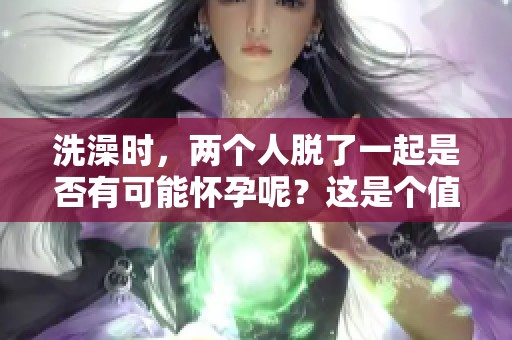 洗澡时，两个人脱了一起是否有可能怀孕呢？这是个值得探讨的疑问。