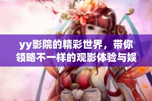 yy影院的精彩世界，带你领略不一样的观影体验与娱乐盛宴