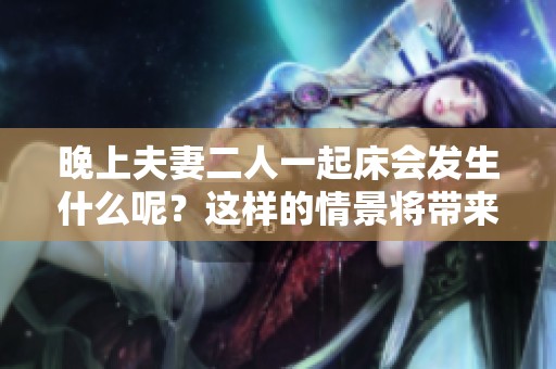 晚上夫妻二人一起床会发生什么呢？这样的情景将带来怎样的影响呢？